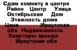 Сдам комнату в центре  › Район ­ Центр  › Улица ­ Октябрьская  › Дом ­ 66 › Этажность дома ­ 5 › Цена ­ 6 000 - Иркутская обл. Недвижимость » Квартиры аренда   . Иркутская обл.